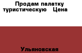 Продам палатку туристическую › Цена ­ 2 500 - Ульяновская обл., Ульяновск г. Спортивные и туристические товары » Туризм   . Ульяновская обл.,Ульяновск г.